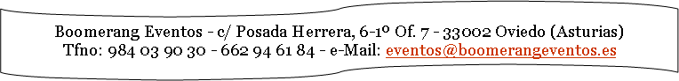 Boomerang Eventos - c/ Posada Herrera, 6-1º Of. 7 - Oviedo (Asturias)
Tfno: 984 03 90 30 - 662 94 61 84 - e-Mail: eventos@boomerangeventos.es