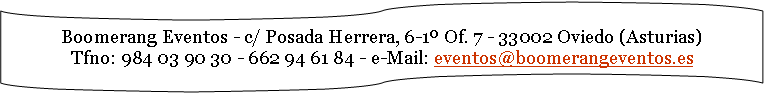 Boomerang Eventos - c/ Posada Herrera, 6-1º Of. 7 - Oviedo (Asturias)
Tfno: 984 03 90 30 - 662 94 61 84 - e-Mail: eventos@boomerangeventos.es