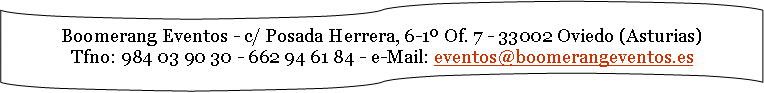 Boomerang Eventos - c/ Posada Herrera, 6-1º Of. 7 - Oviedo (Asturias)
Tfno: 984 03 90 30 - 662 94 61 84 - e-Mail: eventos@boomerangeventos.es
